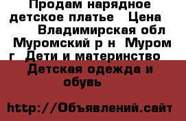Продам нарядное детское платье › Цена ­ 200 - Владимирская обл., Муромский р-н, Муром г. Дети и материнство » Детская одежда и обувь   